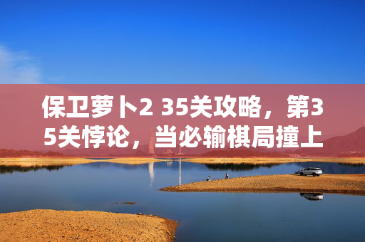 保卫萝卜2 35关攻略,第35关悖论,当必输棋局撞上绝对自由,你的选择是灵魂震颤还是虚无? 保卫萝卜2 35关攻略,第35关悖论,当必输棋局撞上绝对自由,你的选择是灵魂震颤还是虚无?