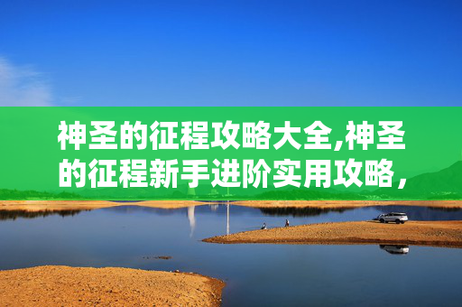 神圣的征程攻略大全,神圣的征程新手进阶实用攻略,从入门到精通的核心要点 神圣的征程攻略大全,神圣的征程新手进阶实用攻略,从入门到精通的核心要点