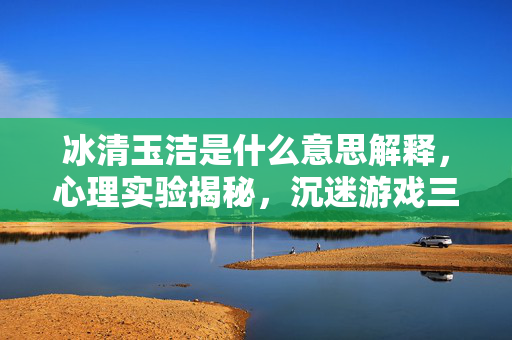 冰清玉洁是什么意思解释,心理实验揭秘,沉迷游戏三年,那些再来一局细思极恐的真相 冰清玉洁是什么意思解释,心理实验揭秘,沉迷游戏三年,那些再来一局细思极恐的真相