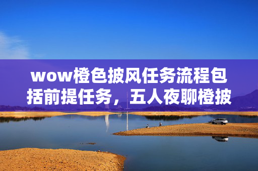 wow橙色披风任务流程包括前提任务,五人夜聊橙披任务疑点,老炮一开口众人直接绷不住! wow橙色披风任务流程包括前提任务,五人夜聊橙披任务疑点,老炮一开口众人直接绷不住!