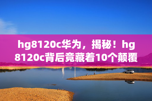 hg8120c华为,揭秘!hg8120c背后竟藏着10个颠覆认知的情感陷阱? hg8120c华为,揭秘!hg8120c背后竟藏着10个颠覆认知的情感陷阱?