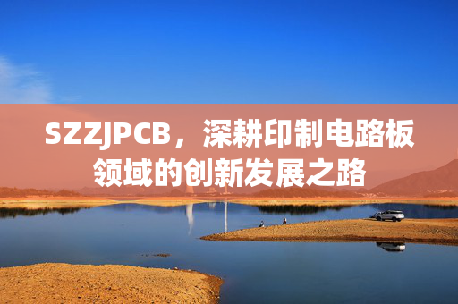 SZZJPCB,深耕印制电路板领域的创新发展之路 SZZJPCB,深耕印制电路板领域的创新发展之路