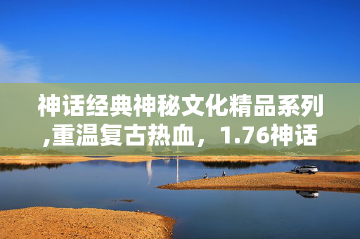 神话经典神秘文化精品系列,重温复古热血，1.76神话精品的情怀与坚守