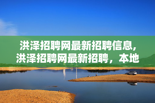 洪泽招聘网最新招聘信息,洪泽招聘网最新招聘,本地多行业优质岗位集结,解锁就近就业新机遇 洪泽招聘网最新招聘信息,洪泽招聘网最新招聘,本地多行业优质岗位集结,解锁就近就业新机遇
