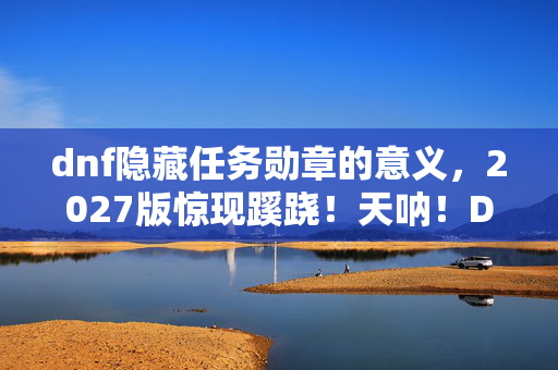 dnf隐藏任务勋章的意义,2027版惊现蹊跷!天呐!DNF隐藏任务竟藏着版本迭代的密码 dnf隐藏任务勋章的意义,2027版惊现蹊跷!天呐!DNF隐藏任务竟藏着版本迭代的密码