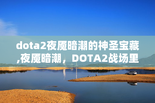 dota2夜魇暗潮的神圣宝藏,夜魇暗潮,DOTA2战场里永不落幕的狂欢暗流 dota2夜魇暗潮的神圣宝藏,夜魇暗潮,DOTA2战场里永不落幕的狂欢暗流