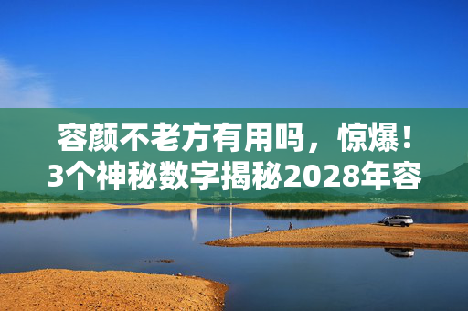 容颜不老方有用吗，惊爆！3个神秘数字揭秘2028年容颜不老终极秘方！