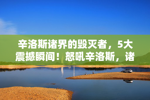 辛洛斯诸界的毁灭者,5大震撼瞬间!怒吼辛洛斯,诸界崩塌的末日体验全揭秘! 辛洛斯诸界的毁灭者,5大震撼瞬间!怒吼辛洛斯,诸界崩塌的末日体验全揭秘!