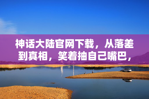神话大陆官网下载，从落差到真相，笑着抽自己嘴巴，却在神话大陆笑着笑着哭了