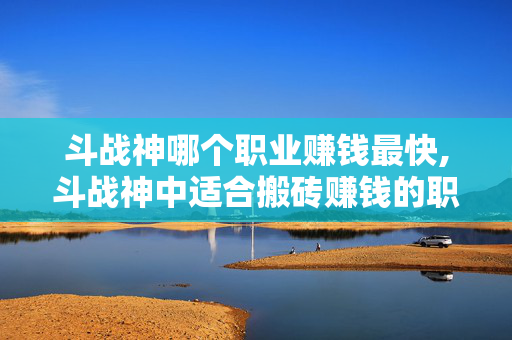 斗战神哪个职业赚钱最快,斗战神中适合搬砖赚钱的职业推荐