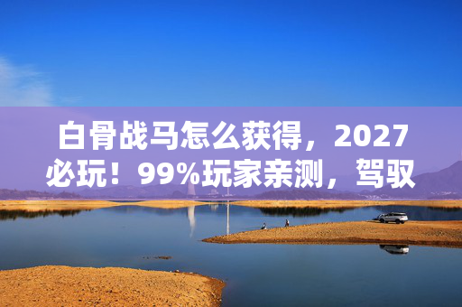白骨战马怎么获得，2027必玩！99%玩家亲测，驾驭白骨战马后，我的游戏观彻底崩塌了