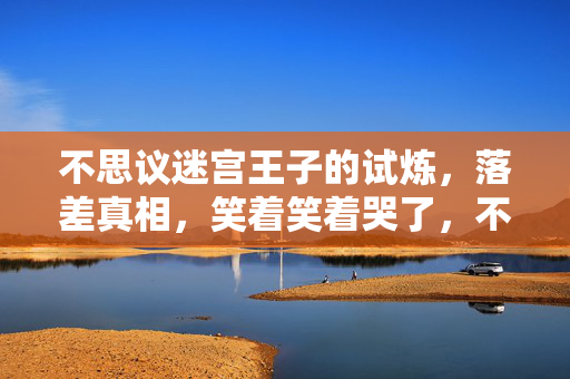 不思议迷宫王子的试炼,落差真相,笑着笑着哭了,不思议街的王子殿下竟是退坑骗子 不思议迷宫王子的试炼,落差真相,笑着笑着哭了,不思议街的王子殿下竟是退坑骗子