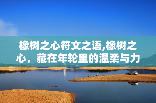 橡树之心符文之语,橡树之心,藏在年轮里的温柔与力量 橡树之心符文之语,橡树之心,藏在年轮里的温柔与力量