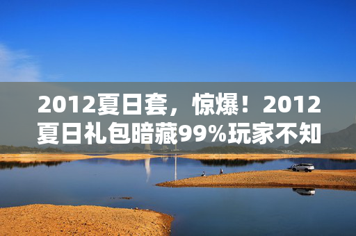 2012夏日套，惊爆！2012夏日礼包暗藏99%玩家不知的300%暴击玄机