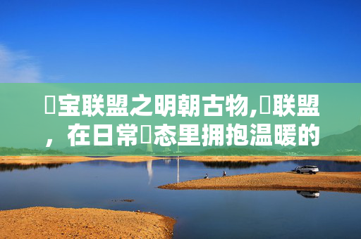 囧宝联盟之明朝古物,囧联盟,在日常囧态里拥抱温暖的聚集地 囧宝联盟之明朝古物,囧联盟,在日常囧态里拥抱温暖的聚集地