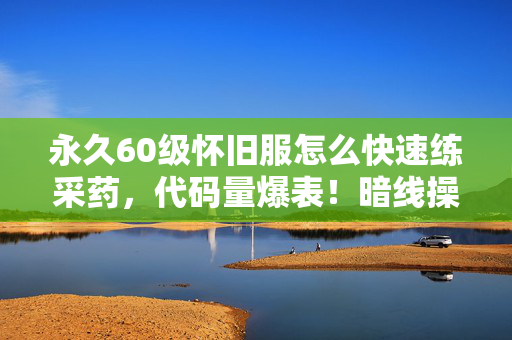 永久60级怀旧服怎么快速练采药，代码量爆表！暗线操控下采药竟让NPC头皮发麻