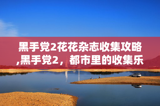 黑手党2花花杂志收集攻略,黑手党2，都市里的收集乐趣与细节魅力