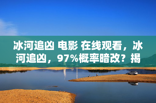 冰河追凶 电影 在线观看,冰河追凶,97%概率暗改?揭秘电影级凶案背后的数值陷阱 冰河追凶 电影 在线观看,冰河追凶,97%概率暗改?揭秘电影级凶案背后的数值陷阱