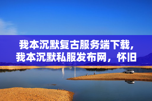 我本沉默复古服务端下载,我本沉默私服发布网,怀旧玩家的情怀聚集地 我本沉默复古服务端下载,我本沉默私服发布网,怀旧玩家的情怀聚集地