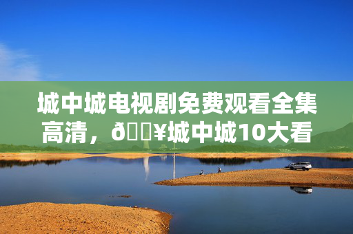 城中城电视剧免费观看全集高清,🔥城中城10大看点心得+避坑指南,免费资源这样找才靠谱! 城中城电视剧免费观看全集高清,🔥城中城10大看点心得+避坑指南,免费资源这样找才靠谱!