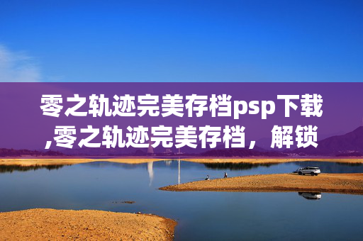 零之轨迹完美存档psp下载,零之轨迹完美存档,解锁艾丝蒂尔与罗伊德的冒险深度 零之轨迹完美存档psp下载,零之轨迹完美存档,解锁艾丝蒂尔与罗伊德的冒险深度