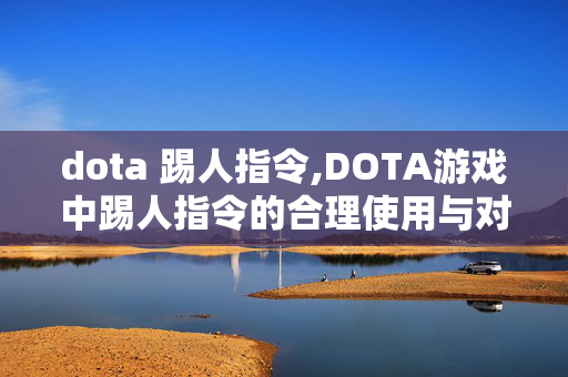 dota 踢人指令,DOTA游戏中踢人指令的合理使用与对局秩序维护 dota 踢人指令,DOTA游戏中踢人指令的合理使用与对局秩序维护