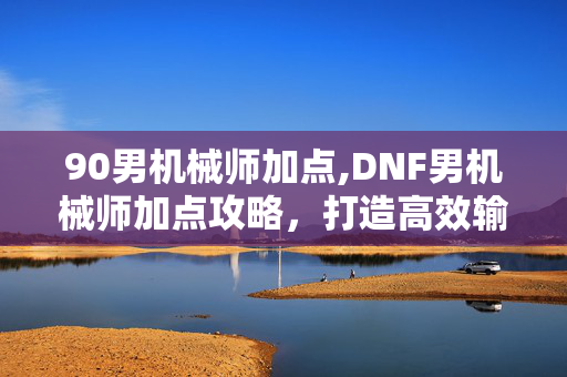 90男机械师加点,DNF男机械师加点攻略,打造高效输出的机械战神 90男机械师加点,DNF男机械师加点攻略,打造高效输出的机械战神