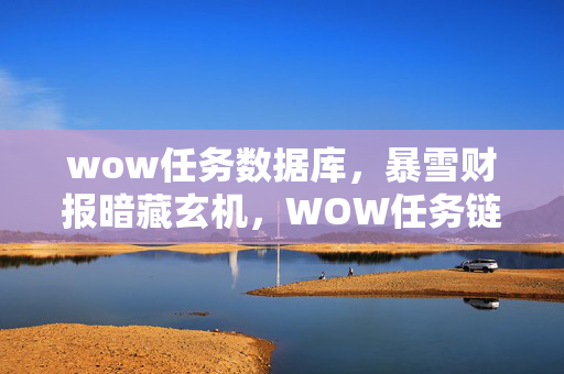 wow任务数据库,暴雪财报暗藏玄机,WOW任务链激活3.7亿玩家第二人生,月均消费暴涨217%的真相竟是…… wow任务数据库,暴雪财报暗藏玄机,WOW任务链激活3.7亿玩家第二人生,月均消费暴涨217%的真相竟是……