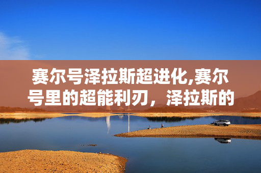 赛尔号泽拉斯超进化,赛尔号里的超能利刃,泽拉斯的热血征程 赛尔号泽拉斯超进化,赛尔号里的超能利刃,泽拉斯的热血征程