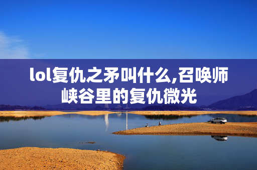 lol复仇之矛叫什么,召唤师峡谷里的复仇微光