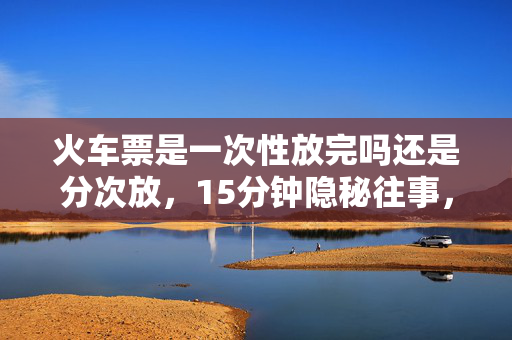 火车票是一次性放完吗还是分次放,15分钟隐秘往事,那些为抢票哽咽的深夜,你还记得吗? 火车票是一次性放完吗还是分次放,15分钟隐秘往事,那些为抢票哽咽的深夜,你还记得吗?