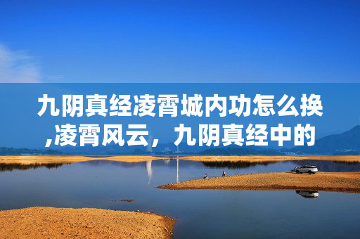 九阴真经凌霄城内功怎么换,凌霄风云,九阴真经中的江湖孤城 九阴真经凌霄城内功怎么换,凌霄风云,九阴真经中的江湖孤城