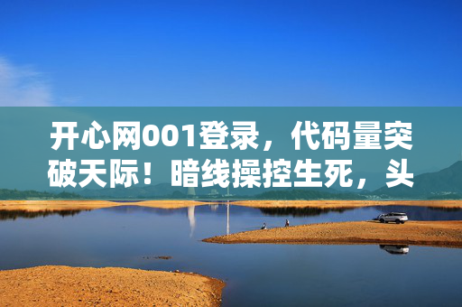 开心网001登录，代码量突破天际！暗线操控生死，头皮发麻的赛博游戏世界已降临2027