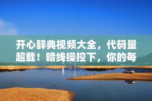 开心辞典视频大全，代码量超载！暗线操控下，你的每个选择都让人头皮发麻