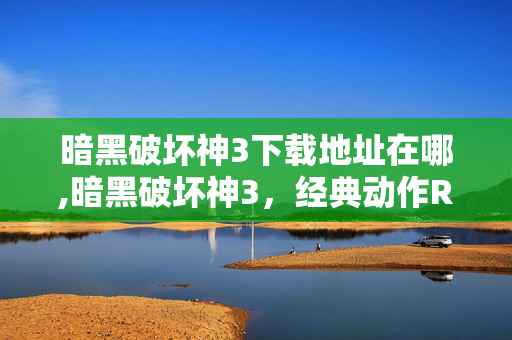 暗黑破坏神3下载地址在哪,暗黑破坏神3,经典动作RPG的魅力与体验分享 暗黑破坏神3下载地址在哪,暗黑破坏神3,经典动作RPG的魅力与体验分享