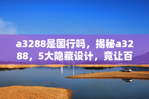 a3288是国行吗,揭秘a3288,5大隐藏设计,竟让百万玩家集体破防? a3288是国行吗,揭秘a3288,5大隐藏设计,竟让百万玩家集体破防?