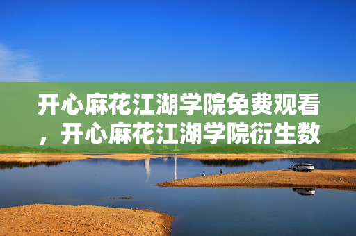 开心麻花江湖学院免费观看，开心麻花江湖学院衍生数破圈！跨界联名竟玩出意想不到新花样