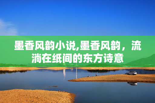 墨香风韵小说,墨香风韵，流淌在纸间的东方诗意