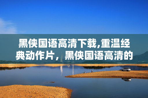 黑侠国语高清下载,重温经典动作片，黑侠国语高清的独特魅力