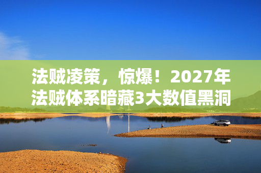 法贼凌策,惊爆!2027年法贼体系暗藏3大数值黑洞,99%玩家被蒙在鼓里! 法贼凌策,惊爆!2027年法贼体系暗藏3大数值黑洞,99%玩家被蒙在鼓里!