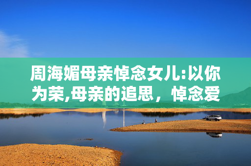 周海媚母亲悼念女儿:以你为荣,母亲的追思,悼念爱女周海媚 周海媚母亲悼念女儿:以你为荣,母亲的追思,悼念爱女周海媚