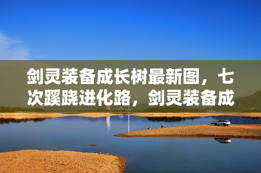 剑灵装备成长树最新图,七次蹊跷进化路,剑灵装备成长树让我后背发凉的真相 剑灵装备成长树最新图,七次蹊跷进化路,剑灵装备成长树让我后背发凉的真相