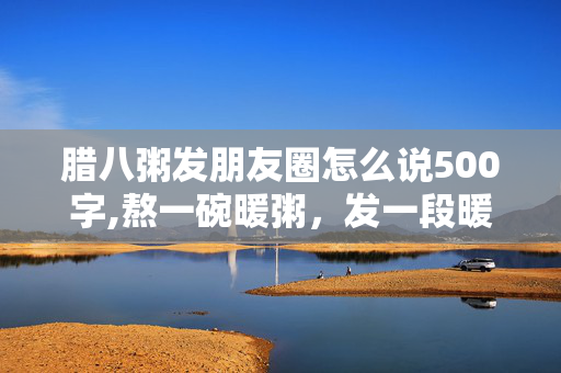 腊八粥发朋友圈怎么说500字,熬一碗暖粥,发一段暖圈——关于腊八粥的朋友圈文案小灵感 腊八粥发朋友圈怎么说500字,熬一碗暖粥,发一段暖圈——关于腊八粥的朋友圈文案小灵感