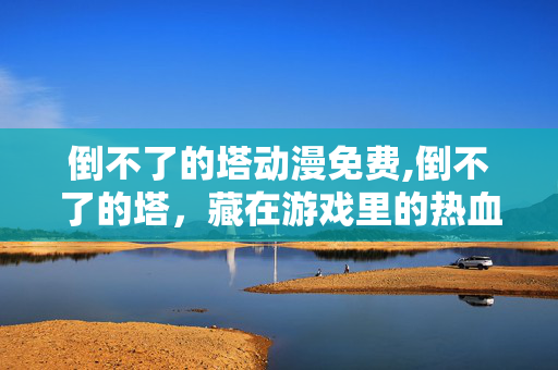 倒不了的塔动漫免费,倒不了的塔,藏在游戏里的热血与成长 倒不了的塔动漫免费,倒不了的塔,藏在游戏里的热血与成长