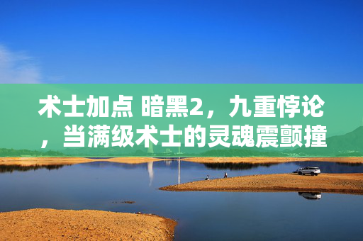 术士加点 暗黑2,九重悖论,当满级术士的灵魂震颤撞碎现实次元壁 术士加点 暗黑2,九重悖论,当满级术士的灵魂震颤撞碎现实次元壁
