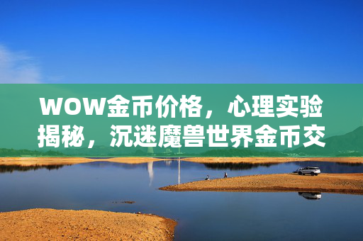 WOW金币价格,心理实验揭秘,沉迷魔兽世界金币交易,细思极恐的自我麻醉 WOW金币价格,心理实验揭秘,沉迷魔兽世界金币交易,细思极恐的自我麻醉