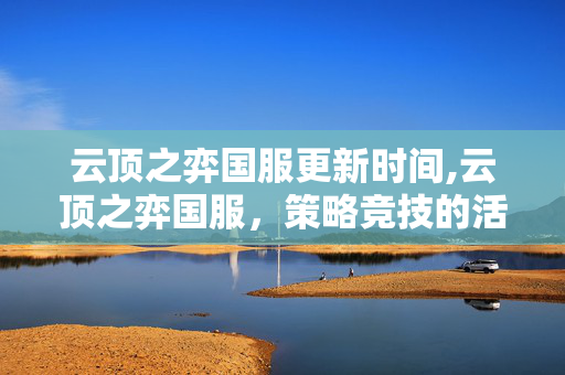 云顶之弈国服更新时间,云顶之弈国服，策略竞技的活力天地