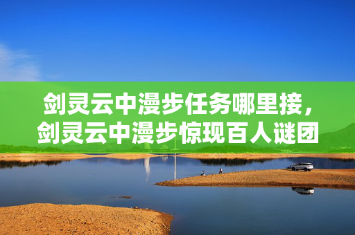 剑灵云中漫步任务哪里接,剑灵云中漫步惊现百人谜团!零氪肝帝竟让氪金大佬集体破防? 剑灵云中漫步任务哪里接,剑灵云中漫步惊现百人谜团!零氪肝帝竟让氪金大佬集体破防?