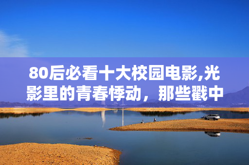 80后必看十大校园电影,光影里的青春悸动，那些戳中人心的校园爱情电影