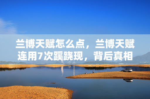 兰博天赋怎么点,兰博天赋连用7次蹊跷现,背后真相让人后背发凉! 兰博天赋怎么点,兰博天赋连用7次蹊跷现,背后真相让人后背发凉!